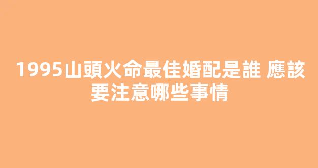1995山頭火命最佳婚配是誰 應該要注意哪些事情